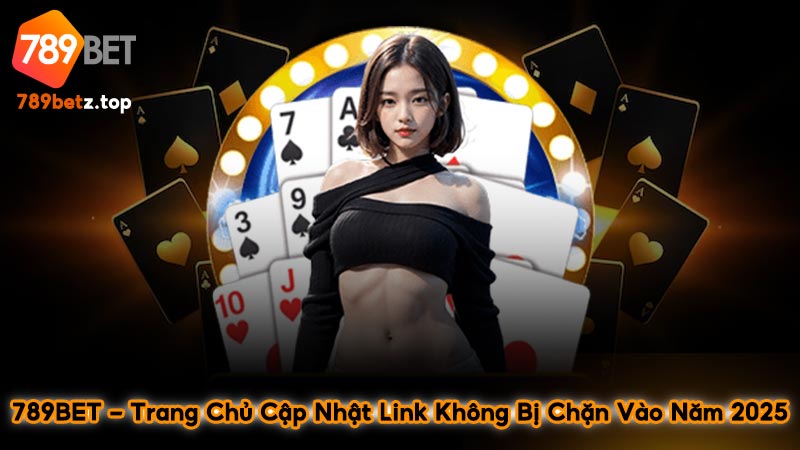 789BET – Trang Chủ Cập Nhật Link Không Bị Chặn Vào Năm 2025