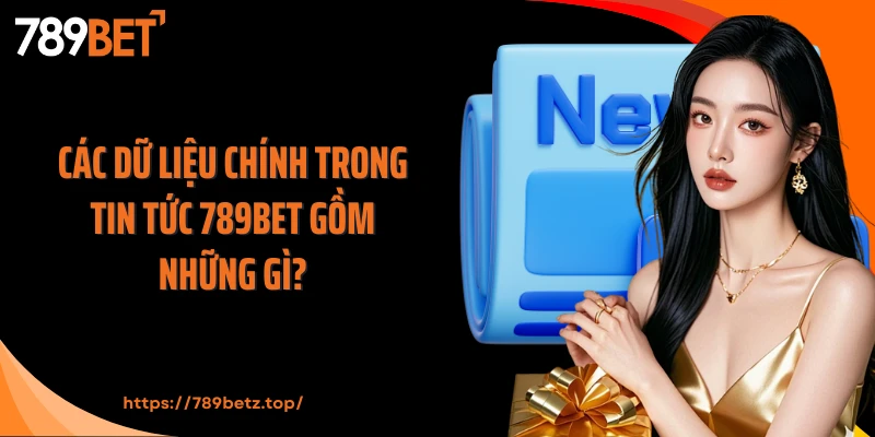 Các dữ liệu chính trong tin tức 789Bet gồm những gì?