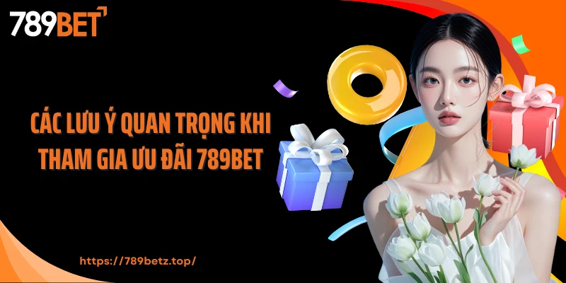 Các lưu ý quan trọng khi tham gia ưu đãi 789Bet