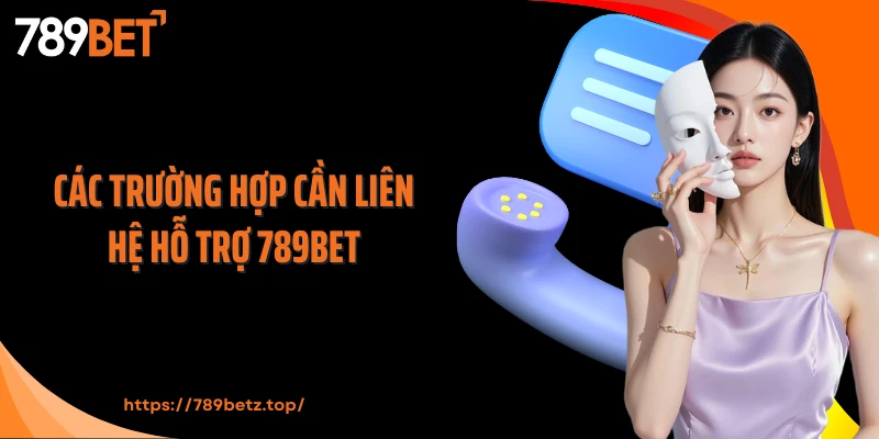 Các trường hợp cần liên hệ hỗ trợ 789Bet