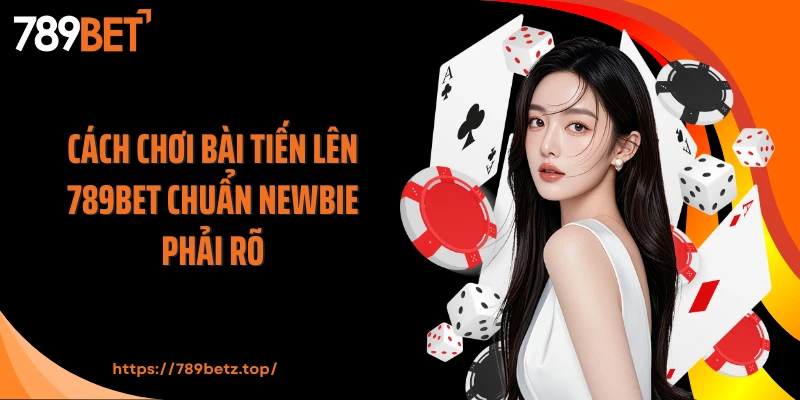 Cách chơi bài tiến lên 789BET chuẩn newbie phải rõ