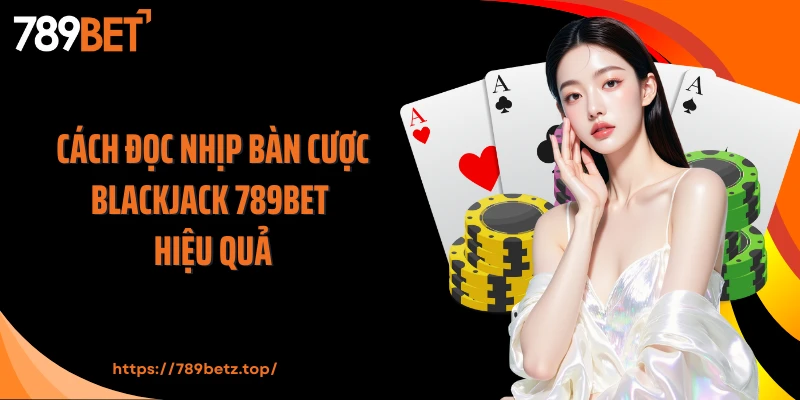 Cách đọc nhịp bàn cược Blackjack 789BET hiệu quả