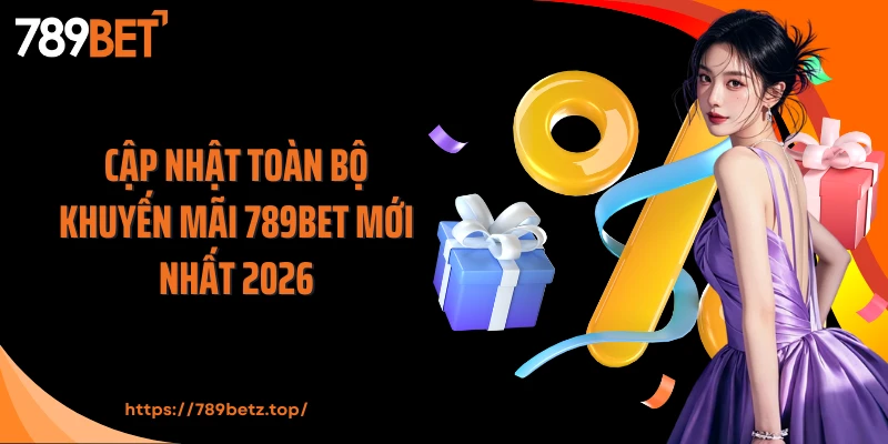 Cập nhật toàn bộ khuyến mãi 789Bet mới nhất 2026