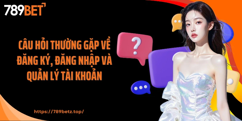 Câu hỏi thường gặp về đăng ký, đăng nhập và quản lý tài khoản
