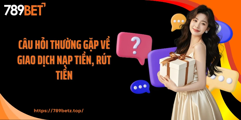 Câu hỏi thường gặp về giao dịch nạp tiền, rút tiền