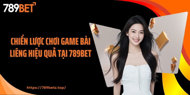Chiến lược chơi game bài Liêng hiệu quả tại 789BET