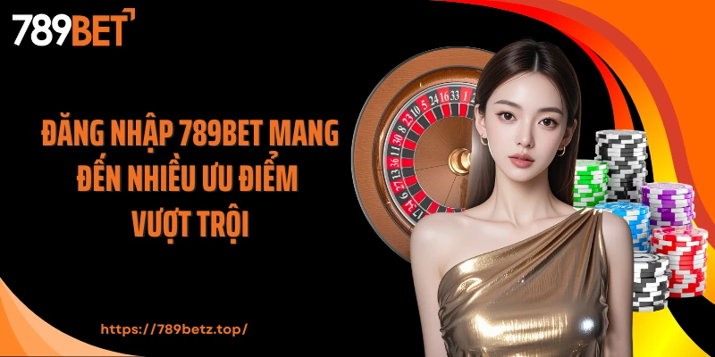 Đăng nhập 789BET mang đến nhiều ưu điểm vượt trội