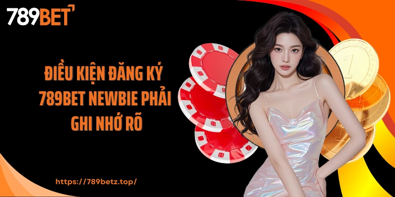 Điều kiện đăng ký 789BET newbie phải ghi nhớ rõ