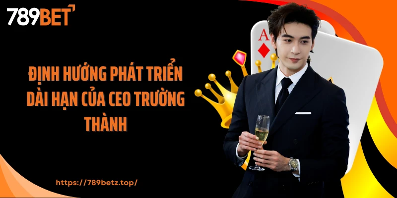 Định hướng phát triển dài hạn của CEO Trường Thành