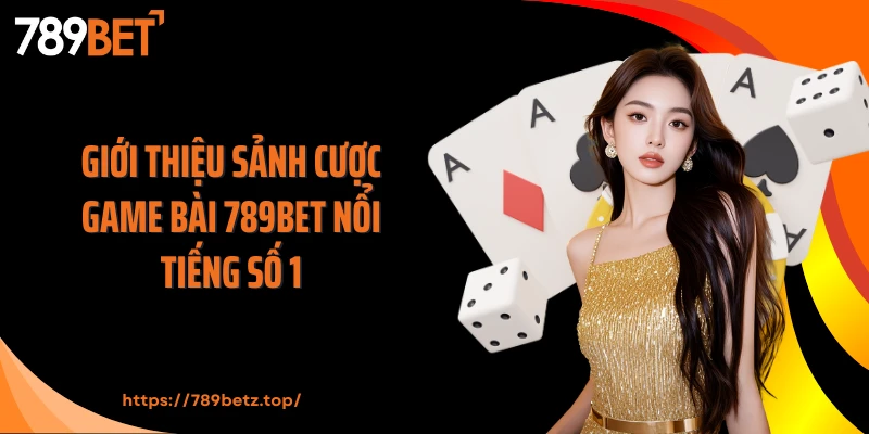 Giới thiệu sảnh cược game bài 789BET nổi tiếng số 1