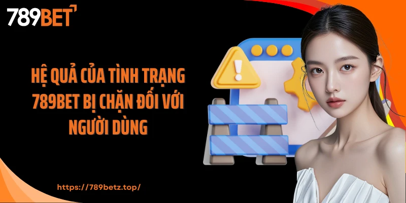 Hệ quả của tình trạng 789Bet bị chặn đối với người dùng