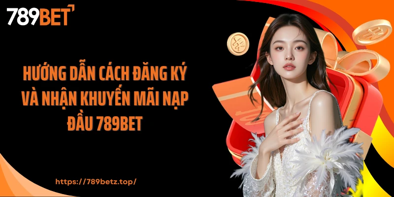 Hướng dẫn cách đăng ký và nhận khuyến mãi nạp đầu 789BET