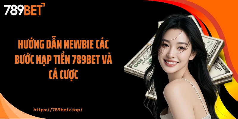Hướng dẫn newbie các bước nạp tiền 789BET và cá cược