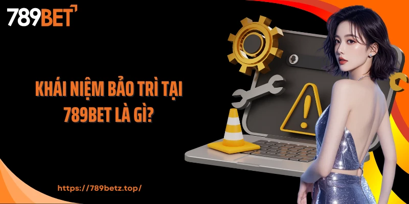 Khái niệm bảo trì tại 789Bet là gì?