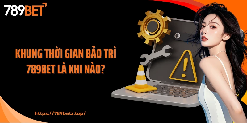 Khung thời gian bảo trì 789Bet là khi nào?