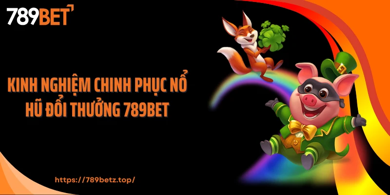 Kinh nghiệm chinh phục nổ hũ đổi thưởng 789BET