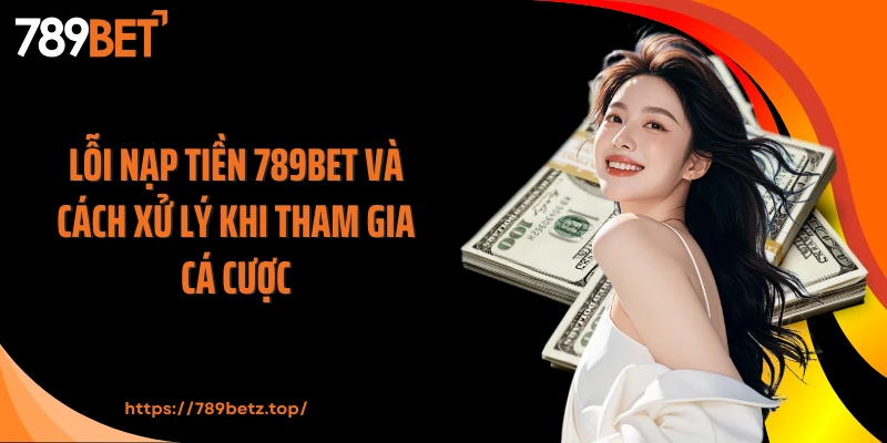 Lỗi nạp tiền 789BET và cách xử lý khi tham gia cá cược