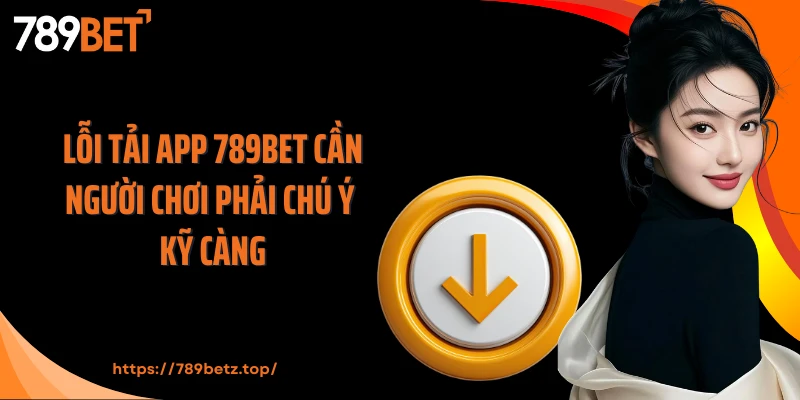 Lỗi tải app 789BET cần người chơi phải chú ý kỹ càng