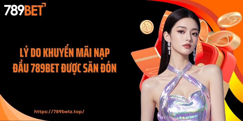 Lý do khuyến mãi nạp đầu 789BET được săn đón