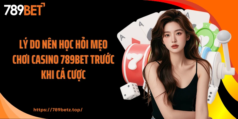 Lý do nên học hỏi mẹo chơi casino 789BET trước khi cá cược