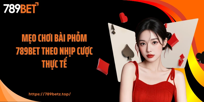 Mẹo chơi bài Phỏm 789BET theo nhịp cược thực tế