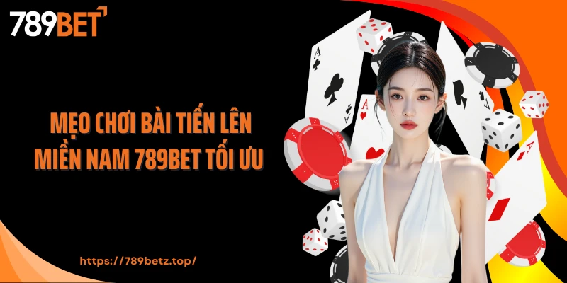 Mẹo chơi bài tiến lên miền Nam 789BET tối ưu 