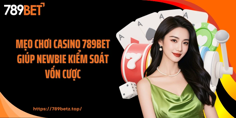 Mẹo chơi casino 789BET giúp newbie kiểm soát vốn cược