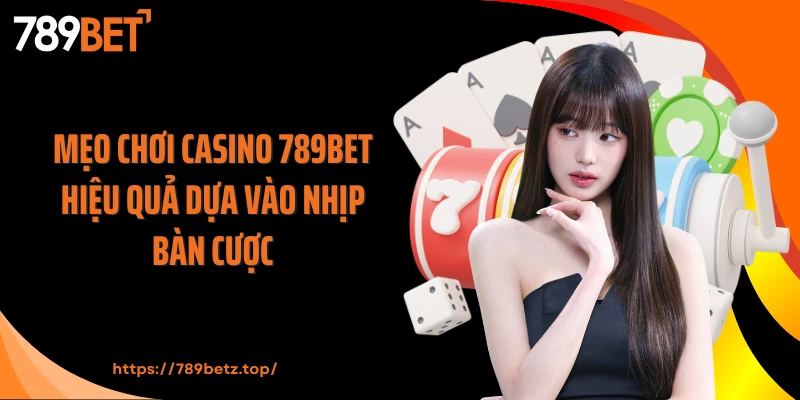 Mẹo chơi casino 789BET hiệu quả dựa vào nhịp bàn cược