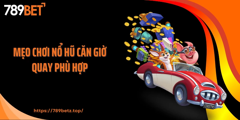 Mẹo chơi nổ hũ căn giờ quay phù hợp