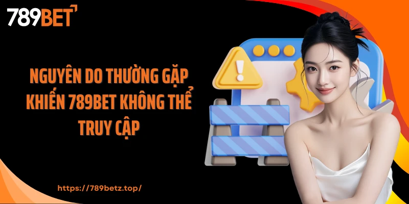 Nguyên do thường gặp khiến 789Bet không thể truy cập