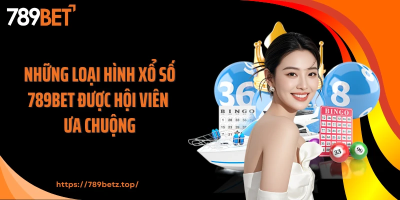 Những loại hình xổ số 789BET được hội viên ưa chuộng