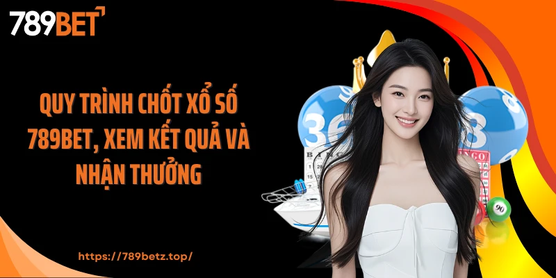 Quy trình chốt xổ số 789BET, xem kết quả và nhận thưởng