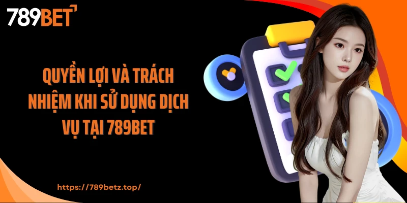 Quyền lợi và trách nhiệm khi sử dụng dịch vụ tại 789Bet