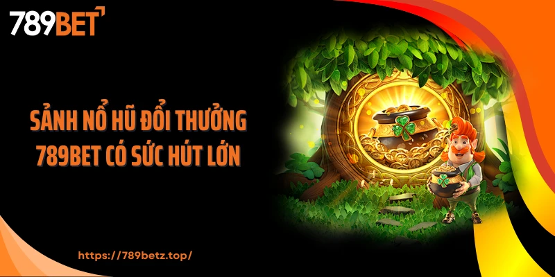 Sảnh nổ hũ đổi thưởng 789BET có sức hút lớn
