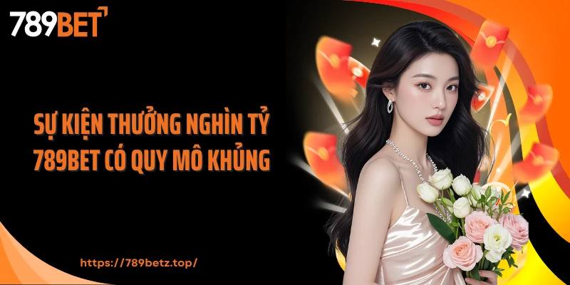 Sự kiện thưởng nghìn tỷ 789BET có quy mô khủng
