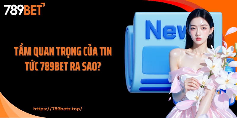 Tầm quan trọng của tin tức 789Bet ra sao?