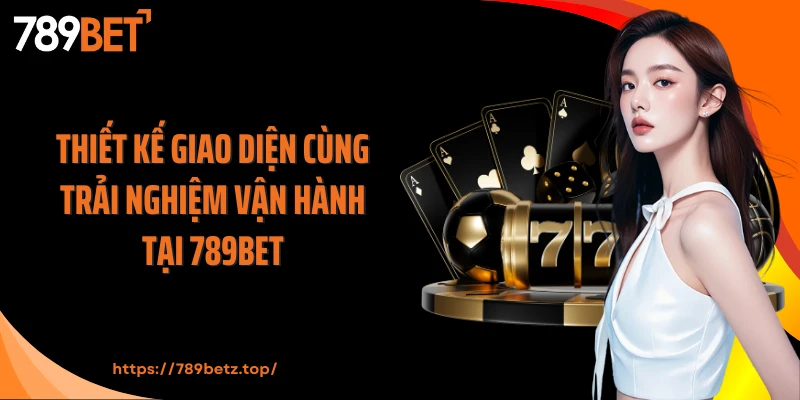 Thiết kế giao diện cùng trải nghiệm vận hành tại 789Bet