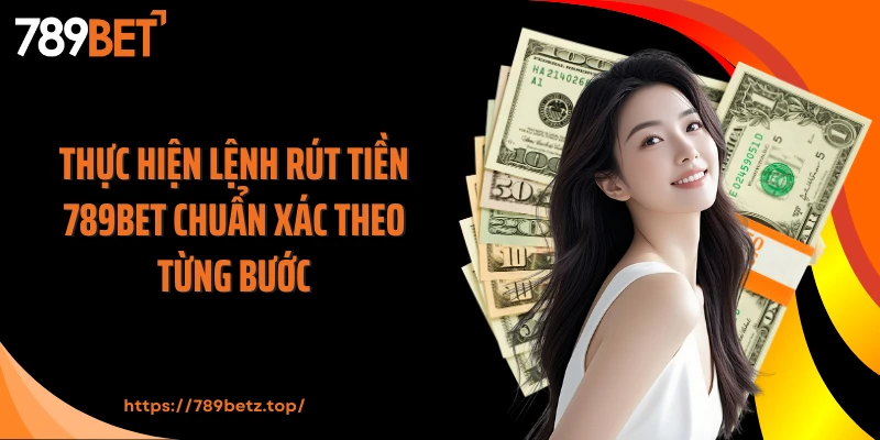 Thực hiện lệnh rút tiền 789BET chuẩn xác theo từng bước