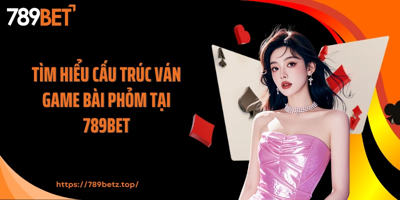 Tìm hiểu cấu trúc ván game bài Phỏm tại 789BET