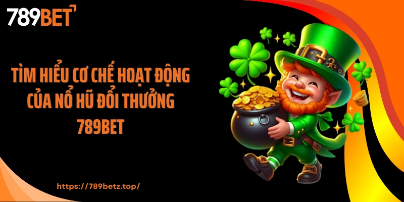 Tìm hiểu cơ chế hoạt động của nổ hũ đổi thưởng 789BET