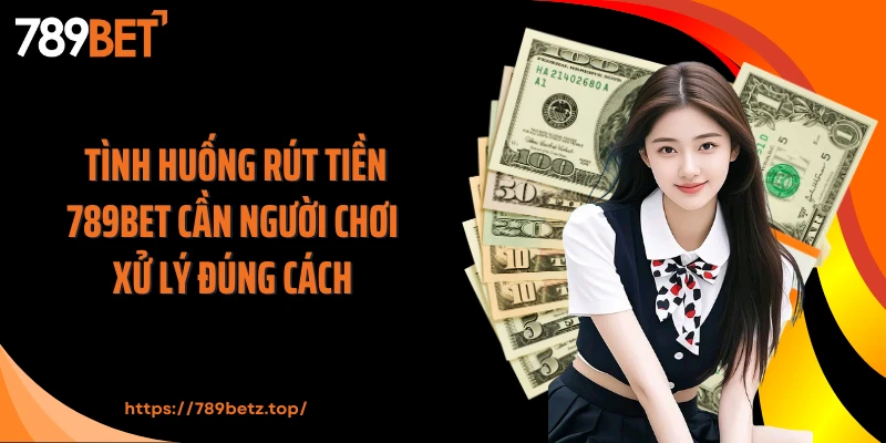 Tình huống rút tiền 789BET cần người chơi xử lý đúng cách 