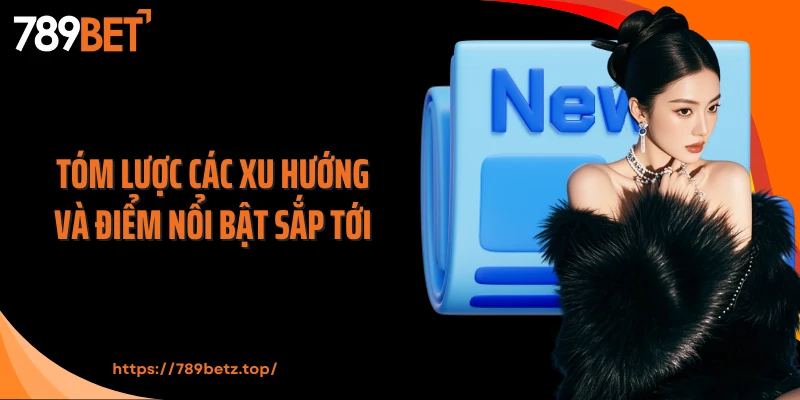 Tóm lược các xu hướng và điểm nổi bật sắp tới