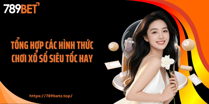 Tổng hợp các hình thức chơi xổ số siêu tốc hay