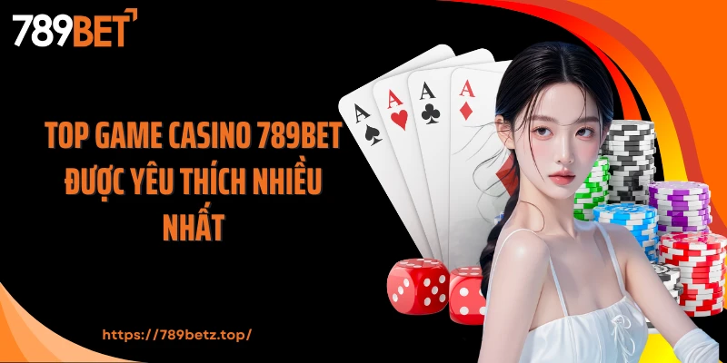 Top game casino 789BET được yêu thích nhiều nhất