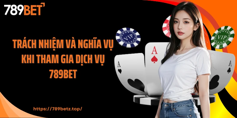 Trách nhiệm và nghĩa vụ khi tham gia dịch vụ 789Bet