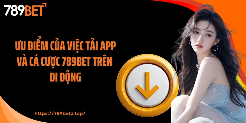 Ưu điểm của việc tải app và cá cược 789BET trên di động